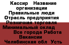 Кассир › Название организации ­ Правильные люди › Отрасль предприятия ­ Розничная торговля › Минимальный оклад ­ 24 000 - Все города Работа » Вакансии   . Челябинская обл.,Усть-Катав г.